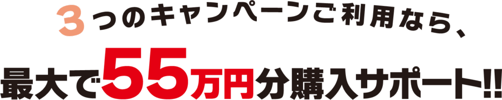 ３つのキャンペーンご利用なら、最大で55万円分購入サポート!!