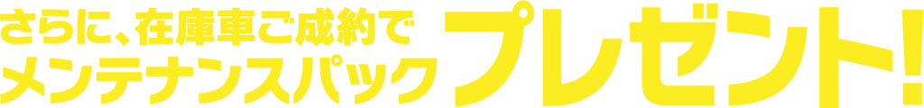 さらに、在庫車ご成約でメンテナンスパックプレゼント!