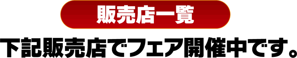 販売店一覧［下記販売店でフェア開催中です。］