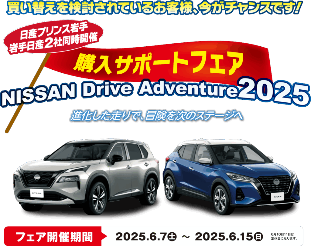 買い替えを検討されているお客様、今がチャンスです！ 日産プリンス岩手＆岩手日産2社同時開催 購入サポートフェア NISSAN Drive Adventure2025 進化した走りで、冒険を次のステージへ フェア開催期間：2025.6.7（土） 〜 2025.6.15（日）※6月10日11日は定休日になります。