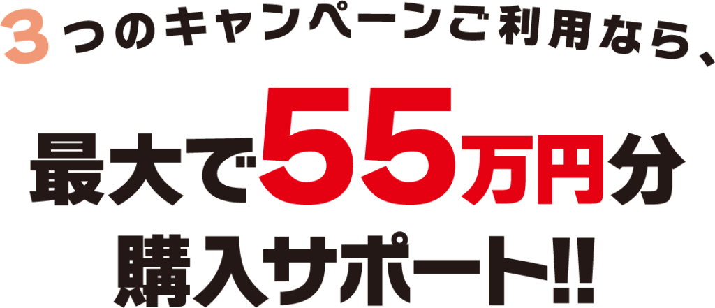 ３つのキャンペーンご利用なら、最大で55万円分購入サポート!!