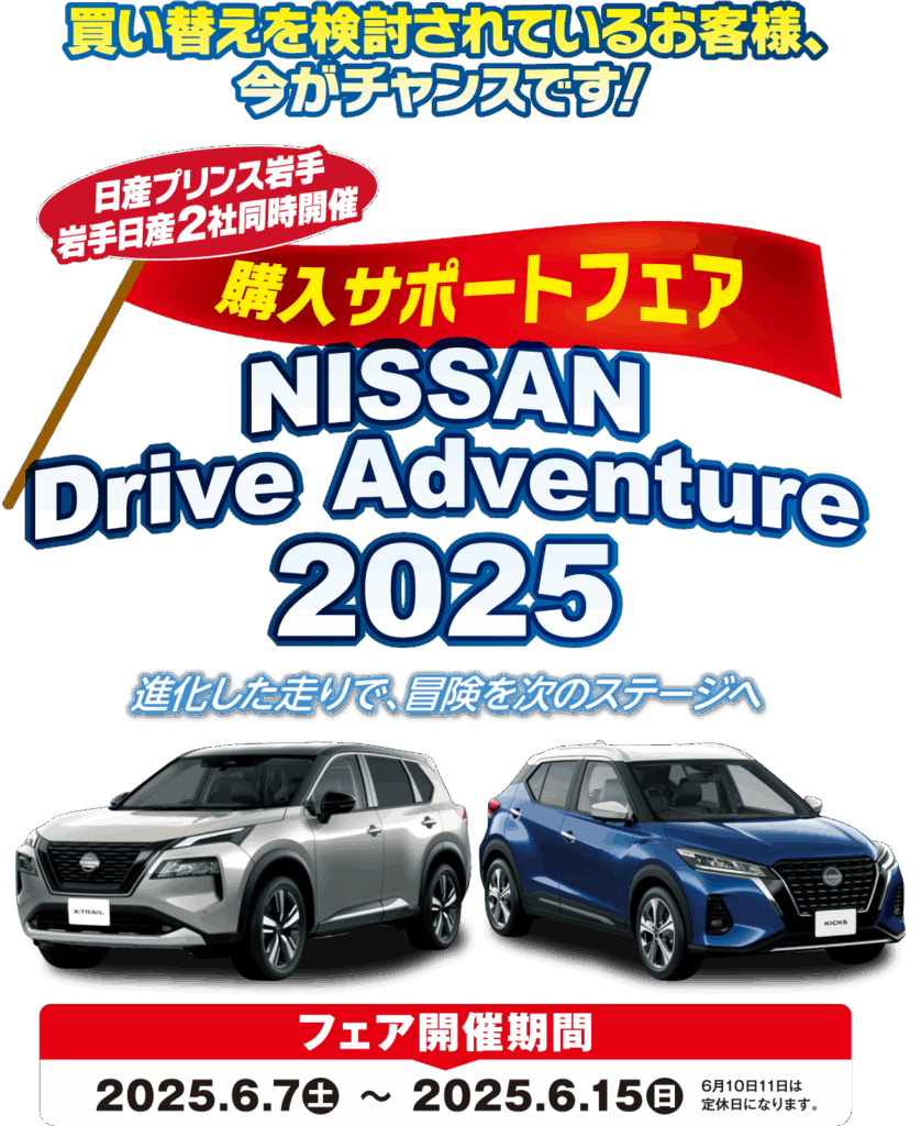 買い替えを検討されているお客様、今がチャンスです！日産プリンス岩手＆岩手日産2社同時開催 購入サポートフェア【NISSAN Drive Adventure 2025】フェア開催期間：2025.6.7（土） 〜 2025.6.15（日）※6月10日11日は定休日になります。